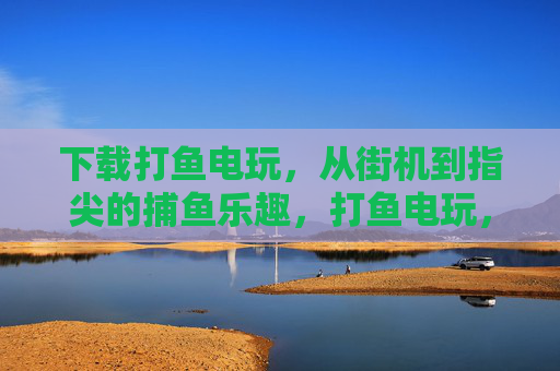 下载打鱼电玩,从街机到指尖的捕鱼乐趣,打鱼电玩,从街机到指尖的捕鱼乐趣 下载打鱼电玩,从街机到指尖的捕鱼乐趣,打鱼电玩,从街机到指尖的捕鱼乐趣