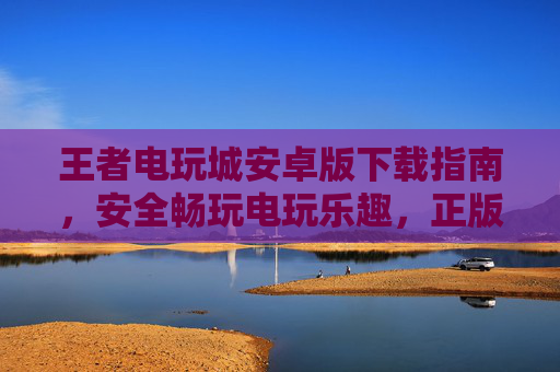 王者电玩城安卓版下载指南,安全畅玩电玩乐趣,正版平台一键获取,王者电玩城安卓版安全下载指南,正版平台一键获取 王者电玩城安卓版下载指南,安全畅玩电玩乐趣,正版平台一键获取,王者电玩城安卓版安全下载指南,正版平台一键获取