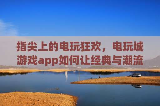 指尖上的电玩狂欢,电玩城游戏app如何让经典与潮流在掌心重生?指尖电玩狂欢,经典与潮流的掌心重生 指尖上的电玩狂欢,电玩城游戏app如何让经典与潮流在掌心重生?指尖电玩狂欢,经典与潮流的掌心重生