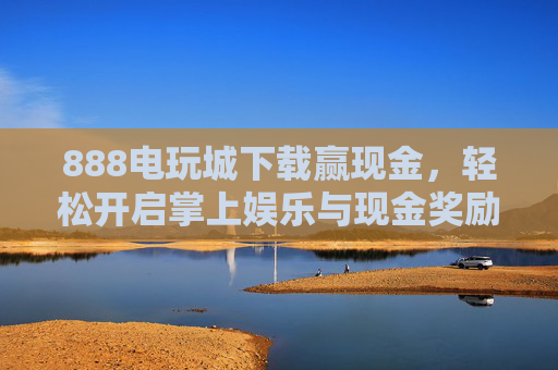 888电玩城下载赢现金,轻松开启掌上娱乐与现金奖励之旅,888电玩城下载,掌上娱乐赢现金之旅 888电玩城下载赢现金,轻松开启掌上娱乐与现金奖励之旅,888电玩城下载,掌上娱乐赢现金之旅