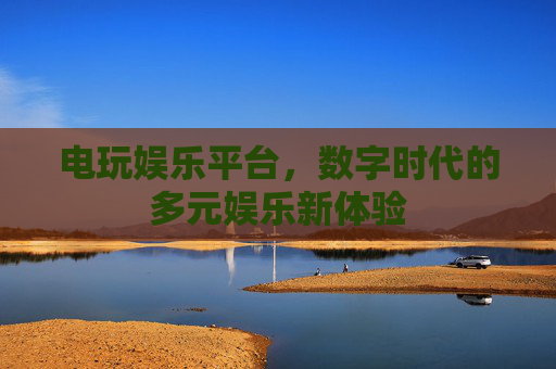 电玩娱乐平台,数字时代的多元娱乐新体验 电玩娱乐平台,数字时代的多元娱乐新体验