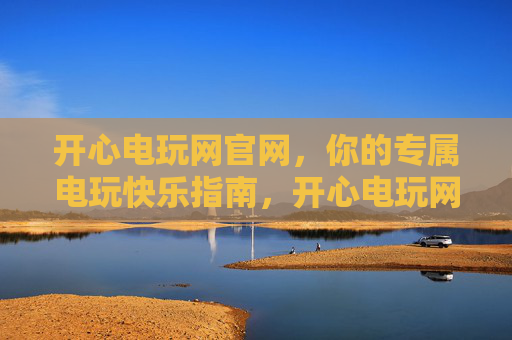 开心电玩网官网,你的专属电玩快乐指南,开心电玩网官网,你的专属电玩快乐指南 开心电玩网官网,你的专属电玩快乐指南,开心电玩网官网,你的专属电玩快乐指南