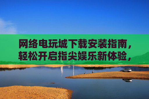 网络电玩城下载安装指南,轻松开启指尖娱乐新体验,网络电玩城下载安装指南,轻松开启指尖娱乐新体验 网络电玩城下载安装指南,轻松开启指尖娱乐新体验,网络电玩城下载安装指南,轻松开启指尖娱乐新体验