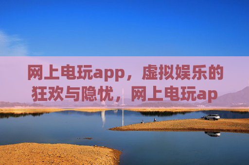 网上电玩app,虚拟娱乐的狂欢与隐忧,网上电玩app,虚拟娱乐的狂欢与隐忧 网上电玩app,虚拟娱乐的狂欢与隐忧,网上电玩app,虚拟娱乐的狂欢与隐忧