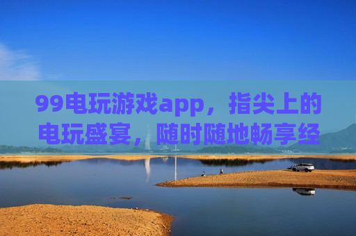 99电玩游戏app,指尖上的电玩盛宴,随时随地畅享经典与激情,指尖上的电玩盛宴 99电玩游戏app,指尖上的电玩盛宴,随时随地畅享经典与激情,指尖上的电玩盛宴
