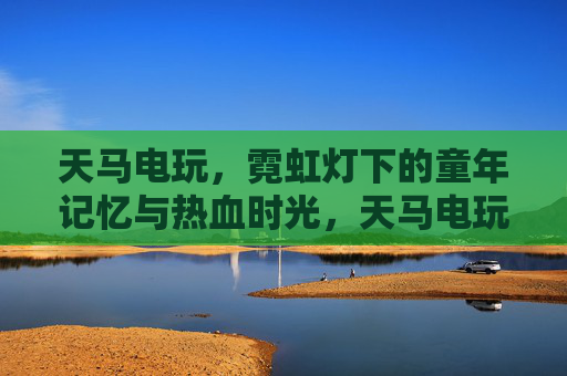 天马电玩,霓虹灯下的童年记忆与热血时光,天马电玩,霓虹灯里的童年与热血 天马电玩,霓虹灯下的童年记忆与热血时光,天马电玩,霓虹灯里的童年与热血