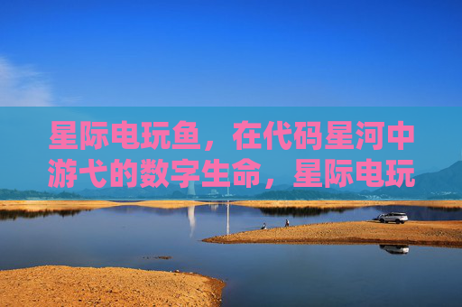 星际电玩鱼，在代码星河中游弋的数字生命，星际电玩鱼，代码星河游弋的数字生命