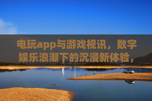 电玩app与游戏视讯,数字娱乐浪潮下的沉浸新体验,数字娱乐浪潮,电玩视讯的沉浸新体验 电玩app与游戏视讯,数字娱乐浪潮下的沉浸新体验,数字娱乐浪潮,电玩视讯的沉浸新体验
