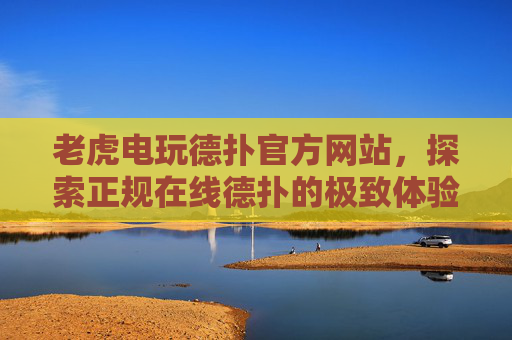 老虎电玩德扑官方网站,探索正规在线德扑的极致体验,老虎电玩德扑官网,探索正规在线德扑的极致体验 老虎电玩德扑官方网站,探索正规在线德扑的极致体验,老虎电玩德扑官网,探索正规在线德扑的极致体验
