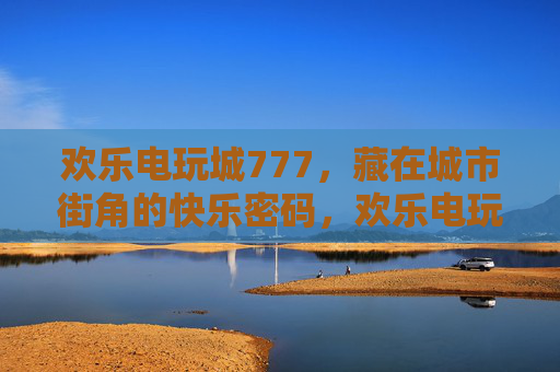 欢乐电玩城777,藏在城市街角的快乐密码,欢乐电玩城777,藏在城市街角的快乐密码 欢乐电玩城777,藏在城市街角的快乐密码,欢乐电玩城777,藏在城市街角的快乐密码
