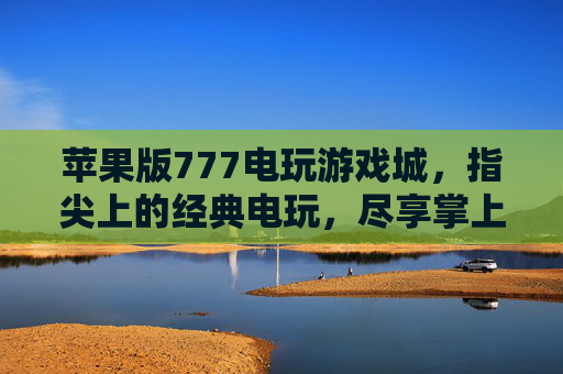 苹果版777电玩游戏城,指尖上的经典电玩,尽享掌上狂欢,苹果777电玩游戏城,指尖经典掌上狂欢 苹果版777电玩游戏城,指尖上的经典电玩,尽享掌上狂欢,苹果777电玩游戏城,指尖经典掌上狂欢