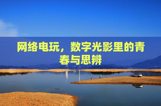 网络电玩,数字光影里的青春与思辨 网络电玩,数字光影里的青春与思辨
