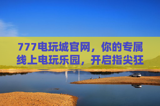 777电玩城官网,你的专属线上电玩乐园,开启指尖狂欢新体验,777电玩城官网,专属线上电玩乐园,指尖狂欢新体验 777电玩城官网,你的专属线上电玩乐园,开启指尖狂欢新体验,777电玩城官网,专属线上电玩乐园,指尖狂欢新体验