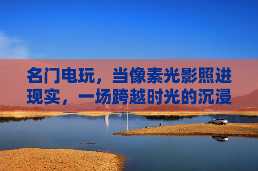 名门电玩，当像素光影照进现实，一场跨越时光的沉浸式狂欢，像素光影照进现实，名门电玩沉浸时光狂欢
