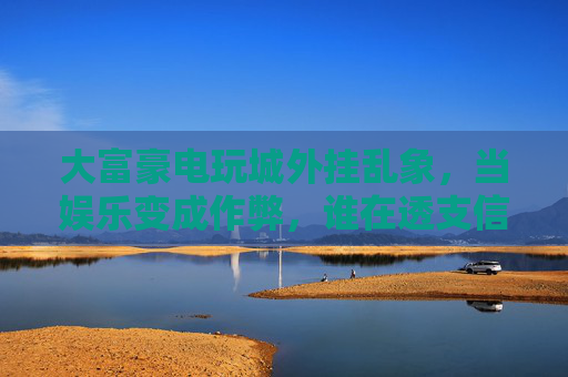 大富豪电玩城外挂乱象,当娱乐变成作弊,谁在透支信任?大富豪电玩城外挂乱象,娱乐作弊透支信任 大富豪电玩城外挂乱象,当娱乐变成作弊,谁在透支信任?大富豪电玩城外挂乱象,娱乐作弊透支信任