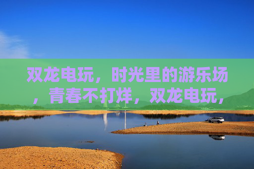 双龙电玩,时光里的游乐场,青春不打烊,双龙电玩,时光里的青春游乐场 双龙电玩,时光里的游乐场,青春不打烊,双龙电玩,时光里的青春游乐场