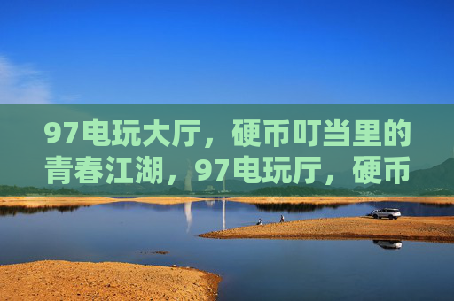 97电玩大厅,硬币叮当里的青春江湖,97电玩厅,硬币叮当里的青春江湖 97电玩大厅,硬币叮当里的青春江湖,97电玩厅,硬币叮当里的青春江湖