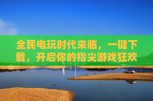 全民电玩时代来临,一键下载,开启你的指尖游戏狂欢,指尖狂欢,全民电玩时代一键开启 全民电玩时代来临,一键下载,开启你的指尖游戏狂欢,指尖狂欢,全民电玩时代一键开启