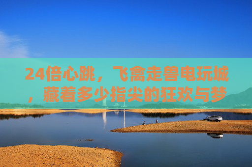 24倍心跳,飞禽走兽电玩城,藏着多少指尖的狂欢与梦想?飞禽走兽电玩城,24倍心跳,指尖狂欢与梦想 24倍心跳,飞禽走兽电玩城,藏着多少指尖的狂欢与梦想?飞禽走兽电玩城,24倍心跳,指尖狂欢与梦想
