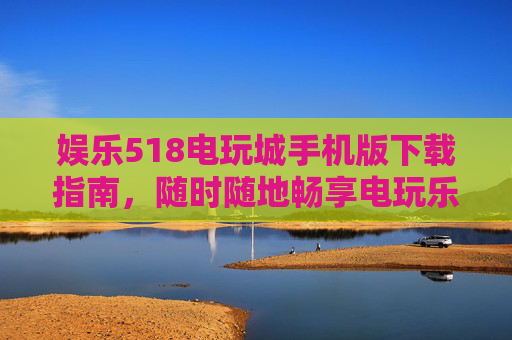 娱乐518电玩城手机版下载指南,随时随地畅享电玩乐趣,娱乐518电玩城手机版下载指南,随时随地畅享电玩乐趣 娱乐518电玩城手机版下载指南,随时随地畅享电玩乐趣,娱乐518电玩城手机版下载指南,随时随地畅享电玩乐趣