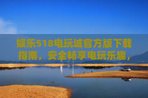 娱乐518电玩城官方版下载指南,安全畅享电玩乐趣,拒绝山寨陷阱,娱乐518电玩城官方版下载指南,安全畅玩,拒绝山寨陷阱 娱乐518电玩城官方版下载指南,安全畅享电玩乐趣,拒绝山寨陷阱,娱乐518电玩城官方版下载指南,安全畅玩,拒绝山寨陷阱