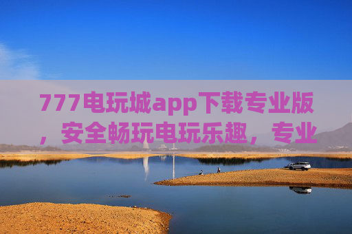 777电玩城app下载专业版,安全畅玩电玩乐趣,专业版带来极致娱乐体验,777电玩城专业版,安全畅玩极致娱乐体验 777电玩城app下载专业版,安全畅玩电玩乐趣,专业版带来极致娱乐体验,777电玩城专业版,安全畅玩极致娱乐体验