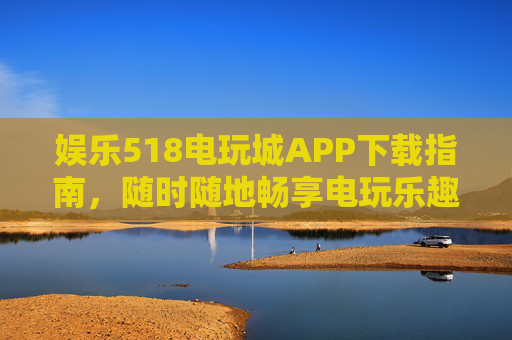 娱乐518电玩城APP下载指南,随时随地畅享电玩乐趣,娱乐518电玩城APP下载指南,随时随地畅享电玩乐趣 娱乐518电玩城APP下载指南,随时随地畅享电玩乐趣,娱乐518电玩城APP下载指南,随时随地畅享电玩乐趣