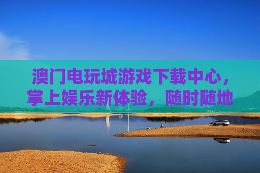 澳门电玩城游戏下载中心,掌上娱乐新体验,随时随地畅玩经典与潮流,澳门电玩城下载中心,掌上娱乐新体验,随时随地畅玩经典潮流 澳门电玩城游戏下载中心,掌上娱乐新体验,随时随地畅玩经典与潮流,澳门电玩城下载中心,掌上娱乐新体验,随时随地畅玩经典潮流