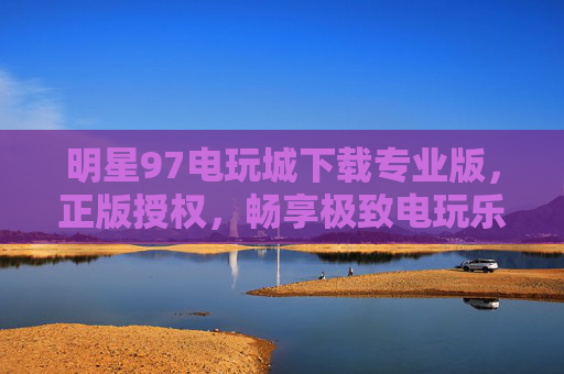 明星97电玩城下载专业版,正版授权,畅享极致电玩乐趣,明星97电玩城专业版,正版授权,畅享极致电玩乐趣 明星97电玩城下载专业版,正版授权,畅享极致电玩乐趣,明星97电玩城专业版,正版授权,畅享极致电玩乐趣