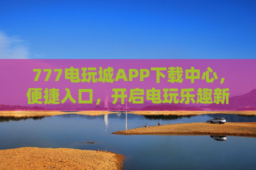777电玩城APP下载中心,便捷入口,开启电玩乐趣新体验,777电玩城APP下载中心,便捷入口,开启电玩乐趣新体验 777电玩城APP下载中心,便捷入口,开启电玩乐趣新体验,777电玩城APP下载中心,便捷入口,开启电玩乐趣新体验