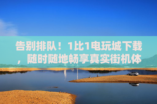 告别排队!1比1电玩城下载,随时随地畅享真实街机体验,告别排队!1比1电玩城下载,随时随地畅享真实街机 告别排队!1比1电玩城下载,随时随地畅享真实街机体验,告别排队!1比1电玩城下载,随时随地畅享真实街机