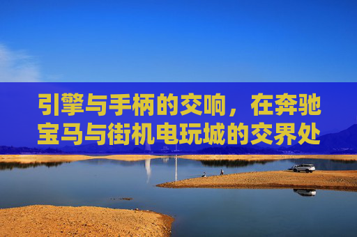 引擎与手柄的交响,在奔驰宝马与街机电玩城的交界处,引擎与手柄的交响,豪车与街机的交界碰撞 引擎与手柄的交响,在奔驰宝马与街机电玩城的交界处,引擎与手柄的交响,豪车与街机的交界碰撞