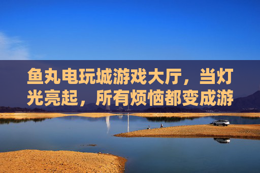 鱼丸电玩城游戏大厅,当灯光亮起,所有烦恼都变成游戏币,鱼丸电玩城,灯光亮起,烦恼变游戏币 鱼丸电玩城游戏大厅,当灯光亮起,所有烦恼都变成游戏币,鱼丸电玩城,灯光亮起,烦恼变游戏币