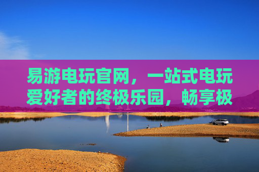 易游电玩官网,一站式电玩爱好者的终极乐园,畅享极致游戏体验,易游电玩官网,电玩爱好者的终极乐园 易游电玩官网,一站式电玩爱好者的终极乐园,畅享极致游戏体验,易游电玩官网,电玩爱好者的终极乐园