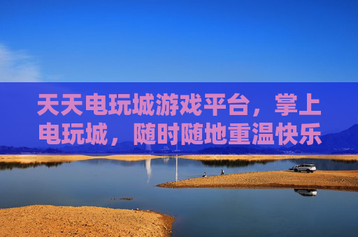 天天电玩城游戏平台,掌上电玩城,随时随地重温快乐时光,掌上电玩城,随时随地重温快乐时光 天天电玩城游戏平台,掌上电玩城,随时随地重温快乐时光,掌上电玩城,随时随地重温快乐时光