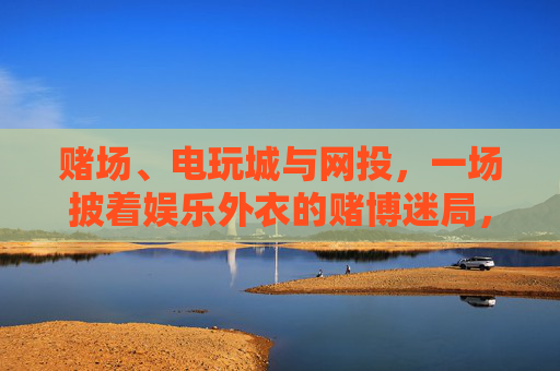 赌场、电玩城与网投,一场披着娱乐外衣的赌博迷局,赌场、电玩城与网投,披着娱乐外衣的赌博迷局 赌场、电玩城与网投,一场披着娱乐外衣的赌博迷局,赌场、电玩城与网投,披着娱乐外衣的赌博迷局