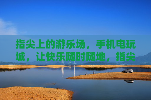 指尖上的游乐场,手机电玩城,让快乐随时随地,指尖电玩城,快乐随时随地 指尖上的游乐场,手机电玩城,让快乐随时随地,指尖电玩城,快乐随时随地
