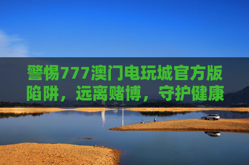 警惕777澳门电玩城官方版陷阱,远离赌博,守护健康生活,警惕777澳门电玩城官方版陷阱,远离赌博守护健康 警惕777澳门电玩城官方版陷阱,远离赌博,守护健康生活,警惕777澳门电玩城官方版陷阱,远离赌博守护健康