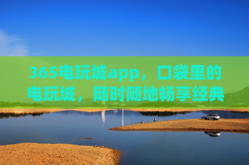 365电玩城app,口袋里的电玩城,随时随地畅享经典与乐趣,365口袋电玩城,随时随地畅玩经典 365电玩城app,口袋里的电玩城,随时随地畅享经典与乐趣,365口袋电玩城,随时随地畅玩经典