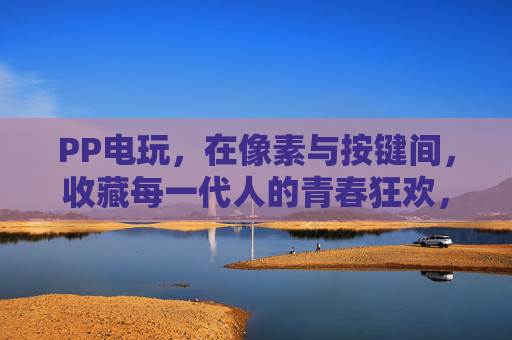 PP电玩,在像素与按键间,收藏每一代人的青春狂欢,PP电玩,收藏像素按键间的青春狂欢 PP电玩,在像素与按键间,收藏每一代人的青春狂欢,PP电玩,收藏像素按键间的青春狂欢