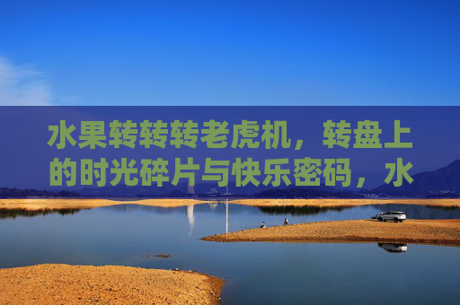 水果转转转老虎机,转盘上的时光碎片与快乐密码,水果转转转,转盘时光碎片与快乐密码 水果转转转老虎机,转盘上的时光碎片与快乐密码,水果转转转,转盘时光碎片与快乐密码