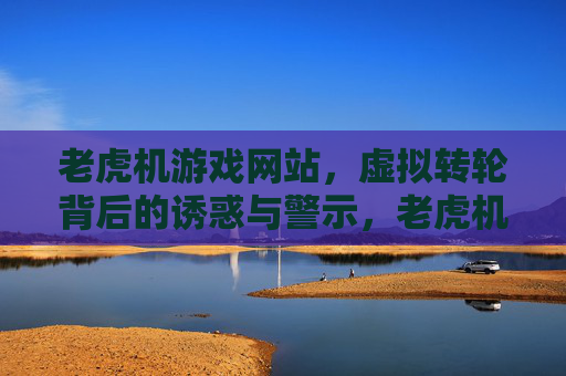 老虎机游戏网站,虚拟转轮背后的诱惑与警示,老虎机游戏网站,虚拟转轮背后的诱惑与警示 老虎机游戏网站,虚拟转轮背后的诱惑与警示,老虎机游戏网站,虚拟转轮背后的诱惑与警示