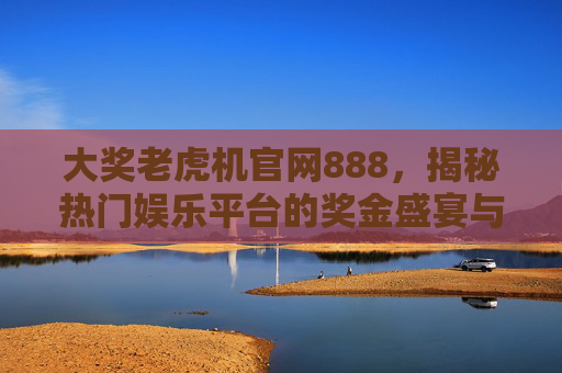 大奖老虎机官网888,揭秘热门娱乐平台的奖金盛宴与安全体验,大奖老虎机官网888,热门娱乐平台的奖金盛宴与安全体验 大奖老虎机官网888,揭秘热门娱乐平台的奖金盛宴与安全体验,大奖老虎机官网888,热门娱乐平台的奖金盛宴与安全体验