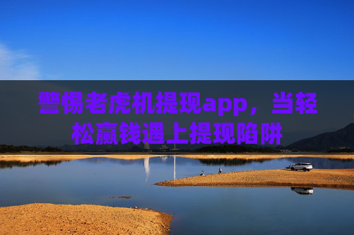 警惕老虎机提现app，当轻松赢钱遇上提现陷阱