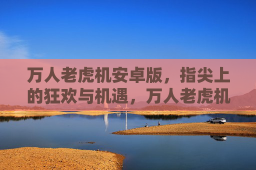 万人老虎机安卓版,指尖上的狂欢与机遇,万人老虎机安卓版,指尖狂欢与机遇 万人老虎机安卓版,指尖上的狂欢与机遇,万人老虎机安卓版,指尖狂欢与机遇