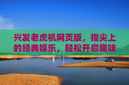兴发老虎机网页版，指尖上的经典娱乐，轻松开启趣味之旅，兴发老虎机网页版，指尖经典娱乐之旅