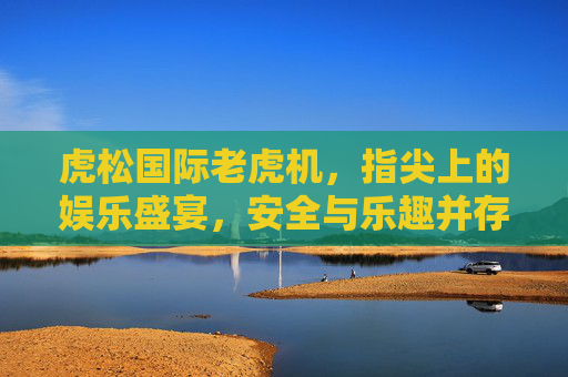 虎松国际老虎机,指尖上的娱乐盛宴,安全与乐趣并存,虎松国际老虎机,指尖上的安全娱乐盛宴 虎松国际老虎机,指尖上的娱乐盛宴,安全与乐趣并存,虎松国际老虎机,指尖上的安全娱乐盛宴