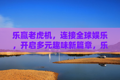 乐赢老虎机,连接全球娱乐,开启多元趣味新篇章,乐赢老虎机,连接全球娱乐,开启多元趣味新篇章 乐赢老虎机,连接全球娱乐,开启多元趣味新篇章,乐赢老虎机,连接全球娱乐,开启多元趣味新篇章
