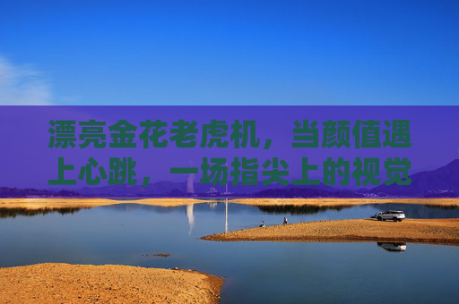 漂亮金花老虎机,当颜值遇上心跳,一场指尖上的视觉狂欢,漂亮金花老虎机,颜值与心跳的指尖视觉狂欢 漂亮金花老虎机,当颜值遇上心跳,一场指尖上的视觉狂欢,漂亮金花老虎机,颜值与心跳的指尖视觉狂欢