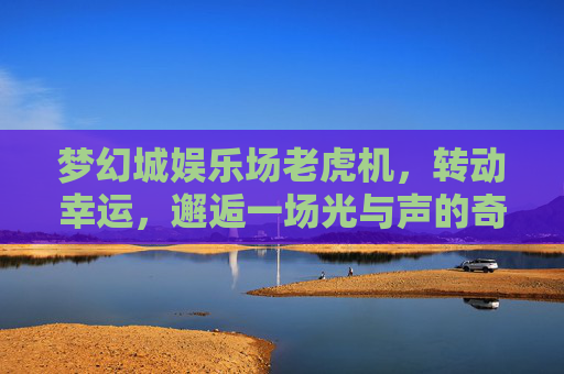 梦幻城娱乐场老虎机,转动幸运,邂逅一场光与声的奇幻狂欢,梦幻城老虎机,转动幸运,光声奇幻狂欢 梦幻城娱乐场老虎机,转动幸运,邂逅一场光与声的奇幻狂欢,梦幻城老虎机,转动幸运,光声奇幻狂欢
